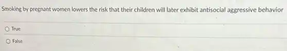 Smoking by pregnant women lowers the risk that their children will later exhibit antisocial aggressive behavior
True
False