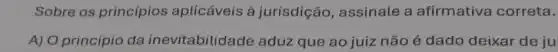 Sobre os princípios aplicáveis à jurisdição , assinale a afirmativa correta.
A) O princípio da inevitabilida de aduz que ao juiz não é dado deixar de ju