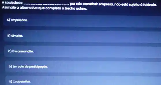 A sociedade
Assinale a alternative a que complete
constitute empress, noc está sujelta d talencla.
A) Empresório.
B) Simples.
C) Em comandita.
D) Em cota de participação
E) Cooperativa.