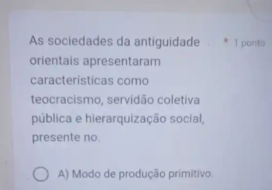 As sociedades da antiguidade
orientais apresentaram
características como
teocracismo , servidão coletiva
pública e hierarquização social,
presente no.
A) Modo de produção primitivo.
1 ponto