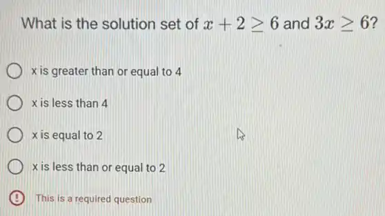 What is the solution set of x+2geqslant 6 and 3xgeqslant 6
x is greater than or equal to 4
x is less than 4
x is equal to 2
x is less than or equal to 2
B This is a required question