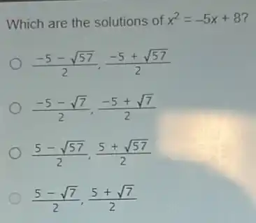 Which are the solutions of x^2=-5x+8 7
(-5-sqrt (57))/(2),(-5+sqrt (57))/(2)
(-5-sqrt (7))/(2),(-5+sqrt (7))/(2)
(5-sqrt (57))/(2),(5+sqrt (57))/(2)
(5-sqrt (7))/(2),(5+sqrt (7))/(2)