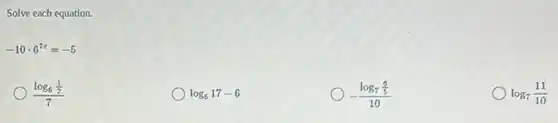 Solve each equation.
-10cdot 6^7z=-5
(log_(6)frac (1)/(2))(7)
log_(5)17-6
-(log_(7)frac (6)/(5))(10)
log_(7)(11)/(10)