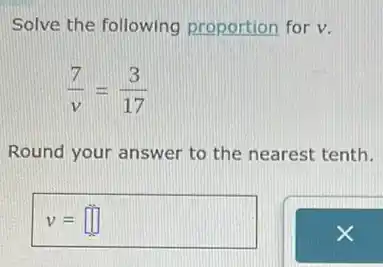 Solve the following proportion for v.
(7)/(v)=(3)/(17)
Round your answer to the nearest tenth.
v= square