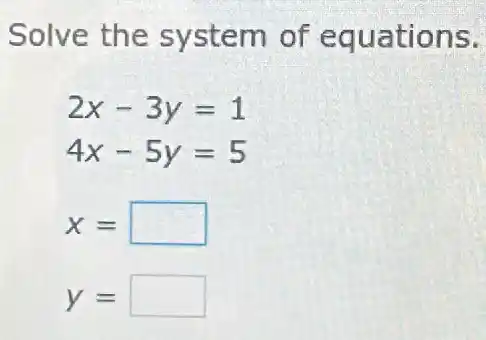 Solve the system of equations.
2x-3y=1
4x-5y=5
x= square 
y= square