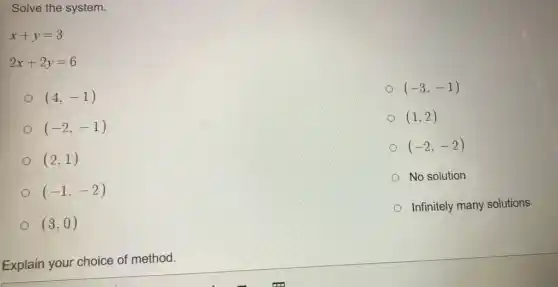 Solve the system.
x+y=3
2x+2y=6
(4,-1)
(-3,-1)
(-2,-1)
(1,2)
(2,1)
(-2,-2)
No solution
(-1,-2)
Infinitely many solutions
(3,0)
Explain your choice of method.