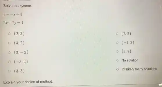 Solve the system.
y=-x+3
2x+2y=4
(2,3)
(2,2)
(3,2)
(-1,2)
(3,-2)
(2,2)
(-3,2)
No solution
(3,3)
Infinitely many solutions
Explain your choice of method.