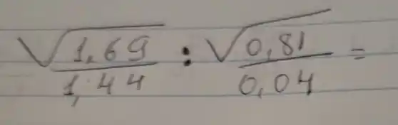 sqrt((1,69)/(1,44)): (sqrt(0,81))/(0,04)=