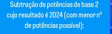 Subtração de potências de base 2
cujo resultado é 2024(commenorn^circ 
de potências possivel):