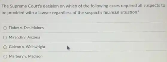 The Supreme Court's decision on which of the following cases required all suspects to
be provided with a lawyer regardless of the suspect's financial situation?
Tinker v. Des Moines
Miranda v. Arizona
Gideon v. Wainwright
Marbury v. Madison