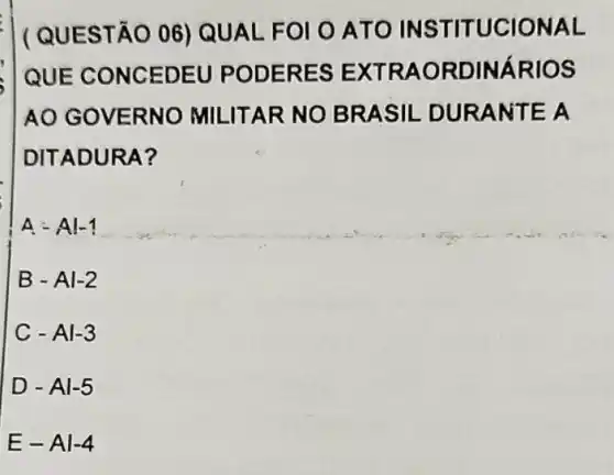 T ( QUES TÃO 06 ) QUALF OLOAT O INST ITUCI ONAL
QUE C ONCED EU POD ERES EXTR AORD INÁRI OS
AO GOVERNO MILITAR NO BRA SIL DU RANTE A
DITADU RA?
A - Al-1
B - Al-2
C - Al-3
D - Al-5
E-Al -4