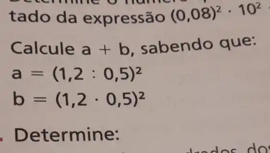 tado da e xpressã o (0,08)^2cdot 10^2
Calcule a+b . sabendo que:
a=(1,2:0,5)^2
b=(1,2cdot 0,5)^2
ermin e: