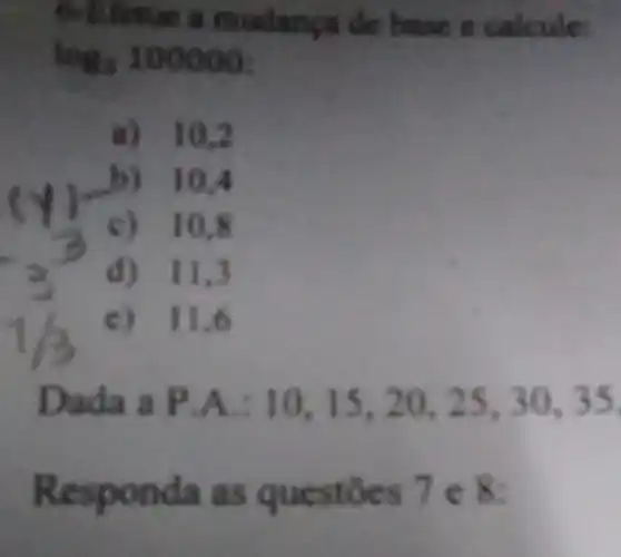 tục ii m udanga de hase e calcule:
log_(3)100000
a) 10,2
b) 10,4
c) 10,8
d) 11.3
c)11.6
Dada a P.A:10,15,20,25,30,35
Respo nda as ques toes 7 e 8: