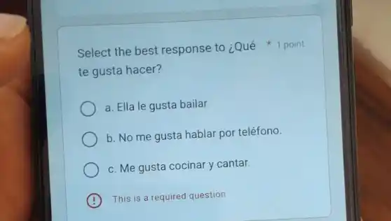 te gusta hacer?
a. Ella le gusta bailar
b. No me gusta hablar por teléfono.
c. Me gusta cocinar y cantar.
This is a required question
.
Select the best response to ¿Qué 1 point