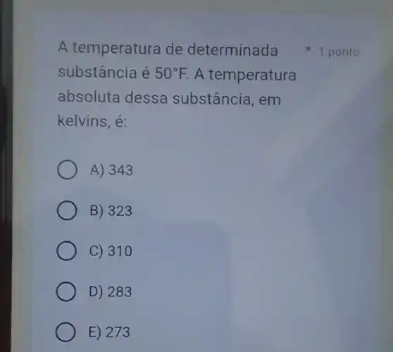 A temperatura de determinada
substância é 50^circ F. A temperatura
absoluta dessa substância, em
kelvins, é:
A) 343
B) 323
C) 310
D) 283
E) 273
1 ponto