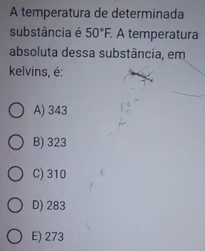 A temperatura I de determinada
substância é 50^circ F. A temperatura
absoluta dessa substância, em
kelvins, é:
A) 343
B) 323
C) 310
D) 283
E) 273