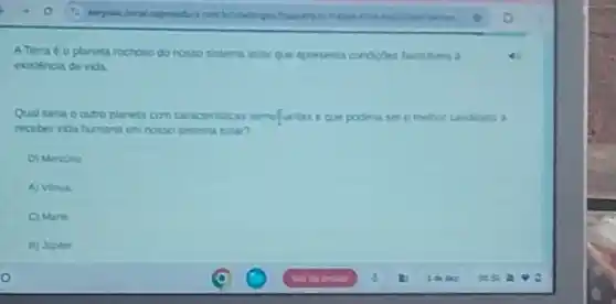 A Teraé oplaneta rochose do nosso sistema solar	4
exciencia de vida
Qual seria o outro planeta concaracteristicas senefusites e que poderia ser
receber vida humana em
D) Mercine
A) Venus.
C) Marte
B) Jupter