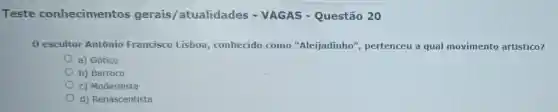 Teste conhecimentos gerais/atualidades VAGAS Questão 20
conhecido como "Aleijadinho", pertenceu a qual movimento artístico?
a) Gótico
b) Barroco
c) Modernista
d) Renascentista