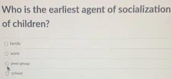 Who is th e earliest agent of socialization
of children?
family
work
peer group
school