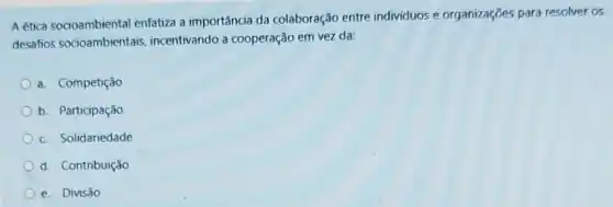 A ética socioambiental enfatiza a importância da colaboração entre individuos e organizaçōes para resolver os
desafios socioambientais incentivando a cooperação em vez da:
a. Competição
b. Participação
c. Solidariedade
d. Contribuição
e. Divisão