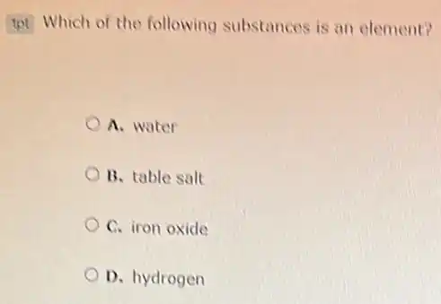 tpt Which of the following substances is an element?
A. water
B. table salt
C. iron oxide
D. hydrogen