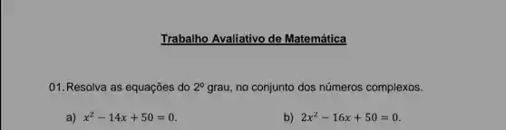 Trabalho Avaliativo de Matemática
01. Resolva as equações do 2^0 grau, no conjunto dos números complexos.
a) x^2-14x+50=0
b) 2x^2-16x+50=0