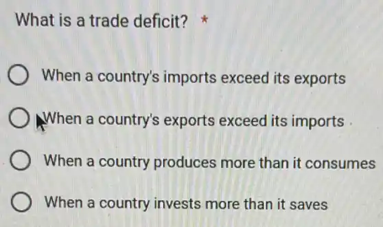 What is a trade deficit?
When a country's imports exceed its exports
) When a country's exports exceed its imports
When a country produces more than it consumes
When a country invests more than it saves