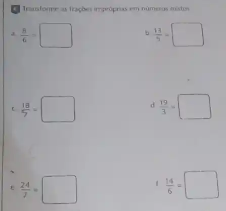 Transforme as fraçôes improprias em numeros mistos.
a. (8)/(6)=square 
b (13)/(5)=square 
C. (18)/(7)=
d. (19)/(3)=square 
e. (24)/(7)=square 
f. (14)/(6)=square