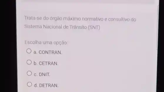 Trata-se do órgão máximc normativo e consultivo do
Sistema Nacional de Trânsito (SNT)
Escolha uma opção:
a. CONTRAN.
b. CETRAN.
c. DNIT.
d. DETRAN.