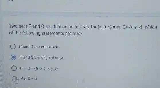 Two sets P and Q are defined as follows: P= a,b,c  and Q= x,y,z  . Which
of the following statements are true?
P and Q are equal sets
P and Q are disjoint sets
Pcap Q= a,b,c,x,y,z 
Pcup Q=varnothing