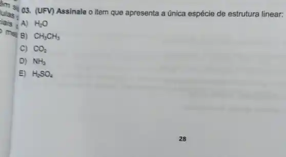 ulas
lais A)
mei B)
(UFV) Assinale o item que apresenta a única espécie de estrutura linear:
H_(2)O
CH_(3)CH_(3)
C) CO_(2)
D) NH_(3)
E) H_(2)SO_(4)