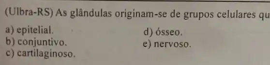 (Ulbra-RS)As glândulas originam-se de grupos celulares qu
a) epitelial.
d) ósseo.
b) conjuntivo.
e) nervoso.
c) cartilaginoso.