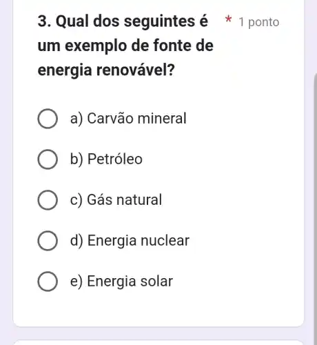 um exemplo de fonte de
energia reno vável?
a) Carvão mineral
b) Petróleo
c) Gás natural
d) Energia nuclear
e) Energia solar
3. Qual dos seguintes é ponto