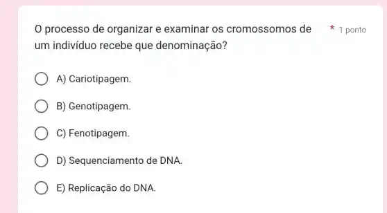 um indivíduo recebe que denominação?
A) Cariotipagem.
B) Genotipagem.
C) Fenotipagem.
D)Sequenciamento de DNA.
E) Replicação do DNA
0 processo de organizar e examinar os cromossomos de 1 po nto