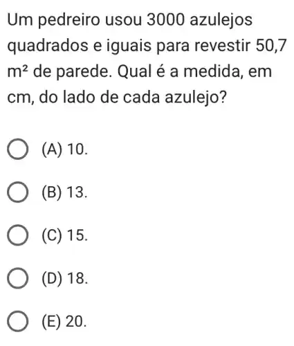 Um pedreiro usou 3000 azulejos
quadrados e iguais para revestir 50,7
m^2 de parede. Qual é a medida. em
cm, do lado de cada azulejo?
(A) 10.
(B) 13.
(C) 15.
(D) 18.
(E) 20.