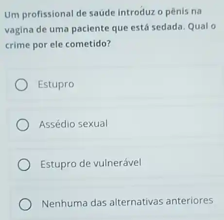 Um profissional de saúde introduz o pênis na
vagina de uma paciente que está sedada. Qualo
crime por ele cometido?
Estupro
Assédio sexual
Estupro de vulnerável
Nenhuma das alternativas anteriores