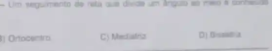 - Um seguimento de reta que divide um angulo ao meio 6 conhecido
3) Ortocentro
C) Mediatriz
D) Bissetriz