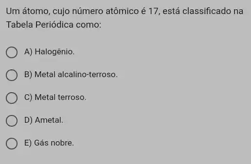 Um átomo, cujo número atômico é 17, está classificado na
Tabela Periódica como:
A) Halogênio.
B) Metal alcalino-terroso.
C) Metal terroso.
D) Ametal.
E) Gás nobre.