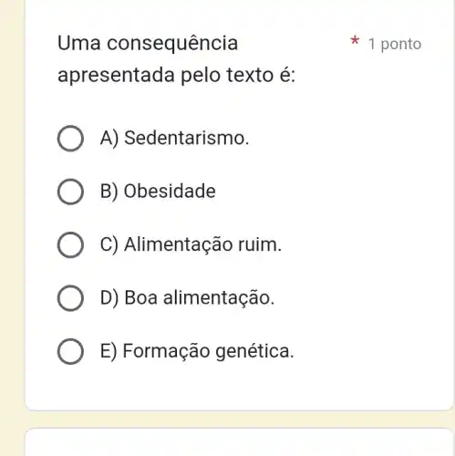 Uma consequência
apresentada pelo texto é:
A) Sedentarismo.
B) Obesidade
C) Alimentação ruim.
D) Boa alimentação.
E) Formação genética.
1 ponto