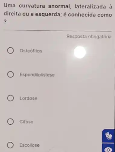 Uma curvatura anormal lateralizada à
direita ou a esquerda;é conhecida como
?
Resposta obrigatória
Osteófitos
Espondilolistese
Lordose
Cifose
Escoliose