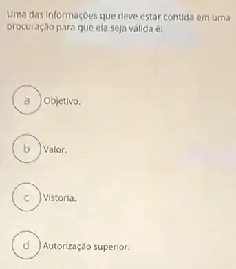 Uma das informações que deve estar contida em uma
procuração para que ela seja válida é:
A Objetivo.
B ) Valor.
v
C ) ) Vistoria.
D Autorização superior.