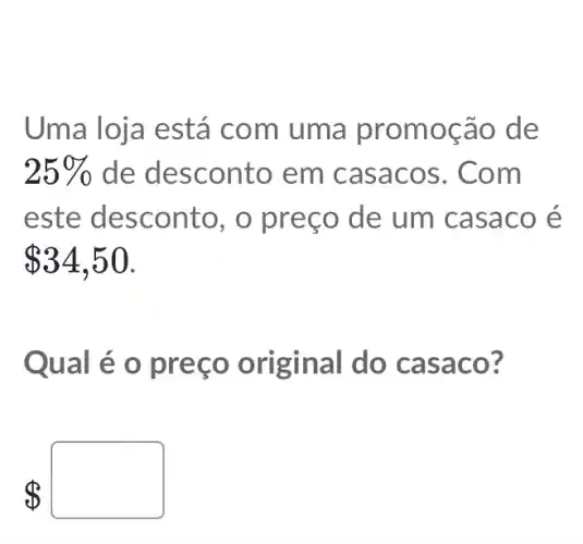 Uma loja está com uma promoção de
25%  de desconto em casacos . Com
este desconto , o preço de um casaco é
 34,50
Qual é o preço original do casa co?
 square