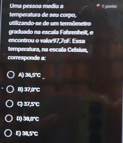 Uma pessoa mediua
temperature deseucopo
utilizando-se deun termometro
graduadona escala Pahrenheze
encontrovo variation
temperature neer's resus
correspondear
A) 3650
B) STOC
93756
D) 380
.E) 3956
1 ponto