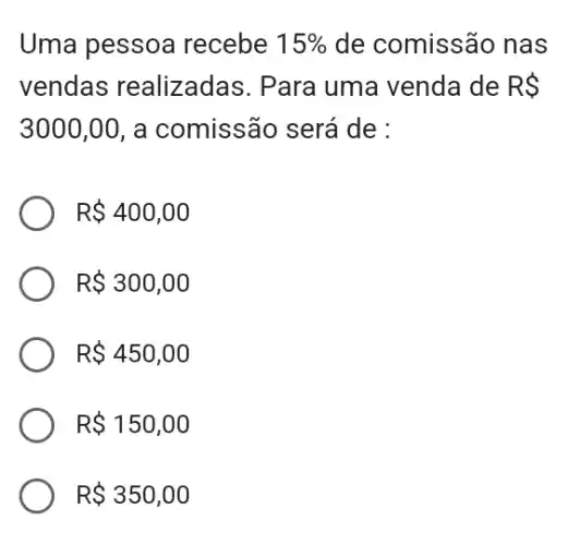 Uma pessoa recebe 15%  de comissão nas
vendas realizadas . Para uma venda de RS
3000,00 , a comissão será de :
R 400,00
R 300,00
R 450,00
R 150,00
R 350,00