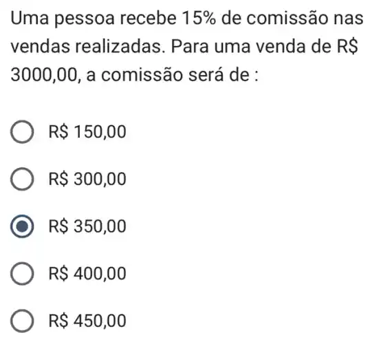 Uma pessoa recebe 15%  de comissão , nas
vendas realizadas. Para uma venda de RS
3000,00 , a comissãc ) será de :
R 150,00
R 300,00
R 350,00
R 400,00
R 450,00