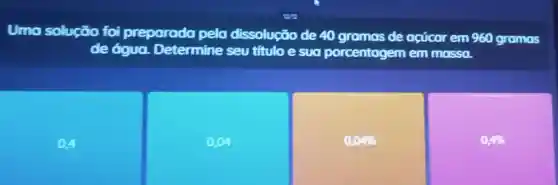 Uma solução foi preparada pela dissolução de 40 gramos de acúcar em 960 gramas
de água.Determine seu titulo e suo porcentagem em mosso.
04
0.04
0,04% 
0,4%