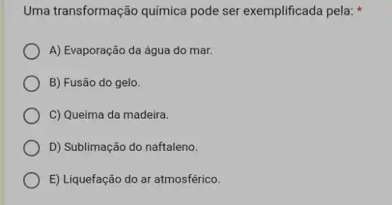 Uma transformação química pode ser exemplificada pela:
A) Evaporação da água do mar.
B) Fusão do gelo.
C) Queima da madeira.
D) Sublimação do naftaleno.
E) Liquefação do ar atmosférico.