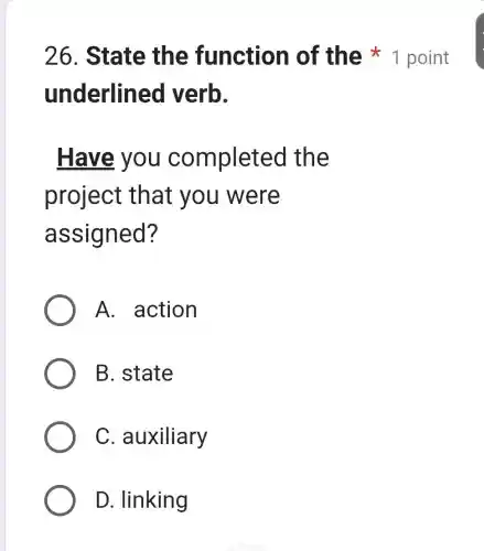 underlined verb.
Have you com pleted the
project that you I were
assign ed?
A. action
B. state
C. auxiliary
D. linking
26. State the function of the 1 point