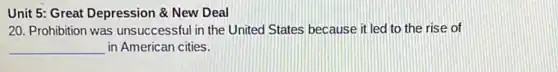 Unit 5: Great Depression &New Deal
20. Prohibition was unsuccessful in the United States because it led to the rise of
__ in American cities.