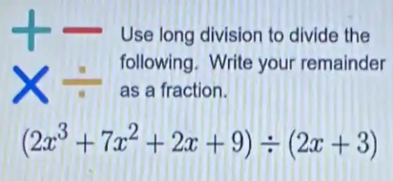 Use long division to divide the
X=
following. Write your remainder
as a fraction.
(2x^3+7x^2+2x+9)div (2x+3)